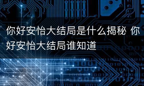 你好安怡大结局是什么揭秘 你好安怡大结局谁知道
