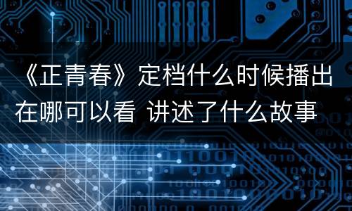 《正青春》定档什么时候播出在哪可以看 讲述了什么故事