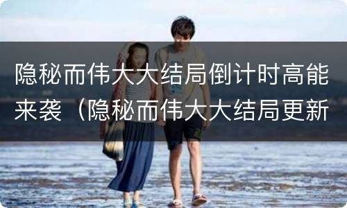 隐秘而伟大大结局倒计时高能来袭（隐秘而伟大大结局更新时间）