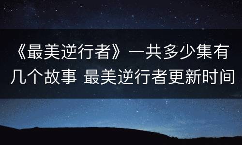 《最美逆行者》一共多少集有几个故事 最美逆行者更新时间表