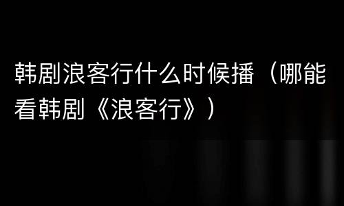 韩剧浪客行什么时候播（哪能看韩剧《浪客行》）
