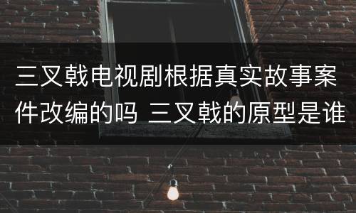 三叉戟电视剧根据真实故事案件改编的吗 三叉戟的原型是谁