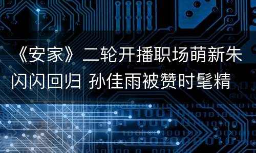《安家》二轮开播职场萌新朱闪闪回归 孙佳雨被赞时髦精
