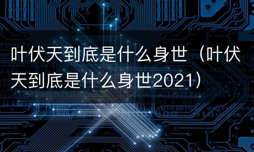 叶伏天到底是什么身世（叶伏天到底是什么身世2021）