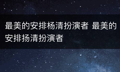 最美的安排杨清扮演者 最美的安排扬清扮演者