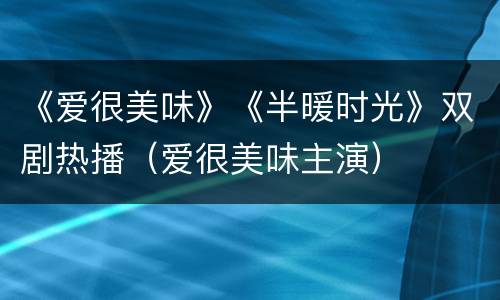 《爱很美味》《半暖时光》双剧热播（爱很美味主演）