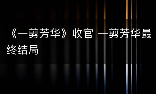 《一剪芳华》收官 一剪芳华最终结局