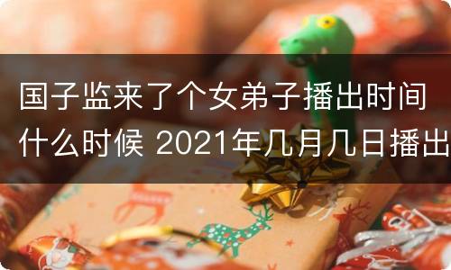 国子监来了个女弟子播出时间什么时候 2021年几月几日播出