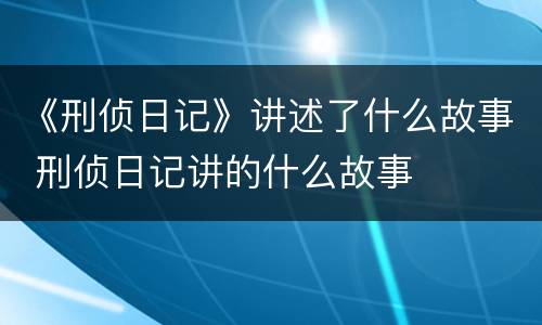 《刑侦日记》讲述了什么故事 刑侦日记讲的什么故事
