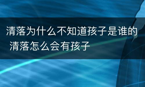 清落为什么不知道孩子是谁的 清落怎么会有孩子