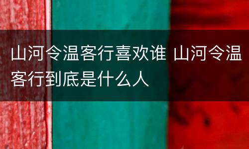 山河令温客行喜欢谁 山河令温客行到底是什么人