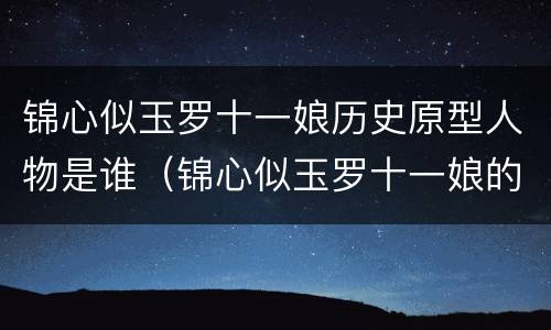 锦心似玉罗十一娘历史原型人物是谁（锦心似玉罗十一娘的扮演者是谁）