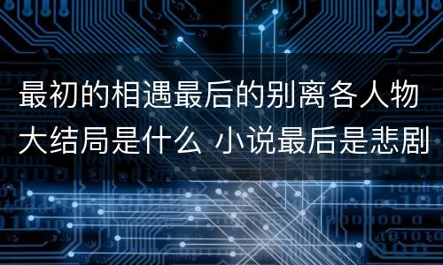 最初的相遇最后的别离各人物大结局是什么 小说最后是悲剧结局吗