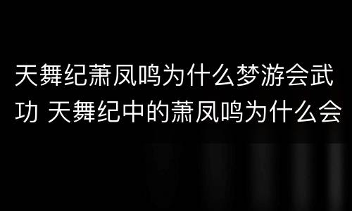 天舞纪萧凤鸣为什么梦游会武功 天舞纪中的萧凤鸣为什么会梦游