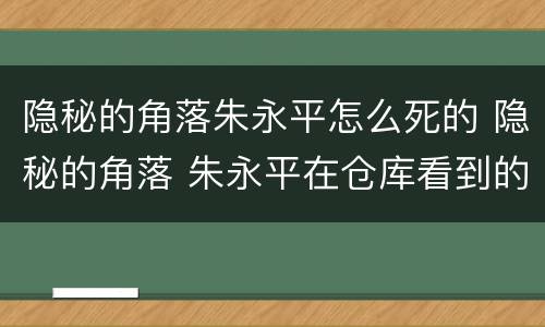 隐秘的角落朱永平怎么死的 隐秘的角落 朱永平在仓库看到的是什么