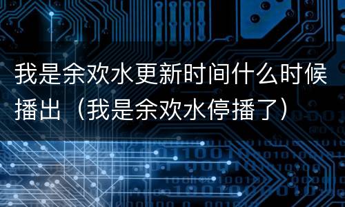 我是余欢水更新时间什么时候播出（我是余欢水停播了）