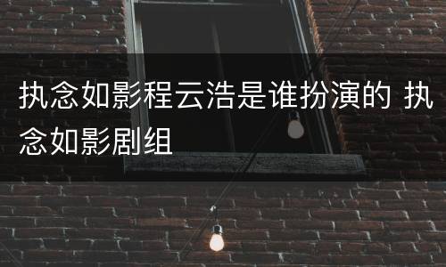 执念如影程云浩是谁扮演的 执念如影剧组