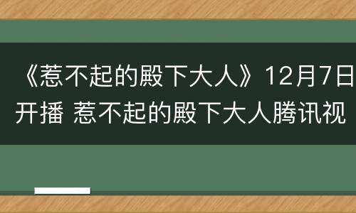 《惹不起的殿下大人》12月7日开播 惹不起的殿下大人腾讯视频