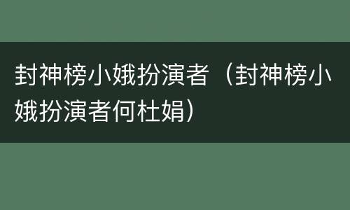 封神榜小娥扮演者（封神榜小娥扮演者何杜娟）
