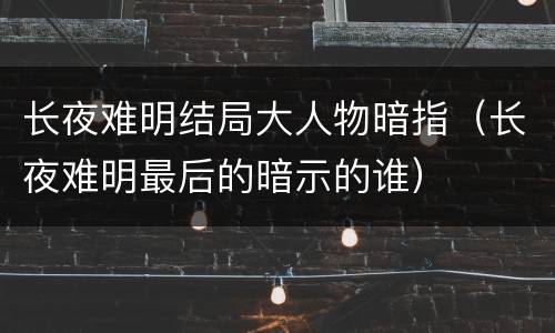 长夜难明结局大人物暗指（长夜难明最后的暗示的谁）