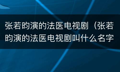 张若昀演的法医电视剧（张若昀演的法医电视剧叫什么名字）