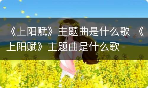 《上阳赋》主题曲是什么歌 《上阳赋》主题曲是什么歌