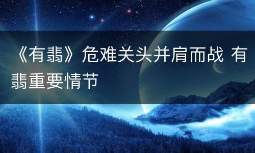 《有翡》危难关头并肩而战 有翡重要情节