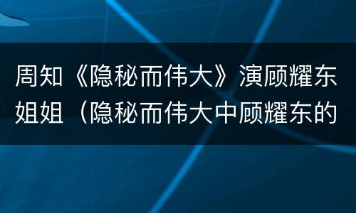 周知《隐秘而伟大》演顾耀东姐姐（隐秘而伟大中顾耀东的姐姐）