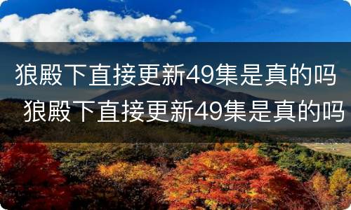 狼殿下直接更新49集是真的吗 狼殿下直接更新49集是真的吗视频