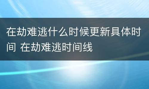 在劫难逃什么时候更新具体时间 在劫难逃时间线
