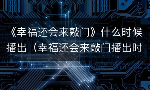 《幸福还会来敲门》什么时候播出（幸福还会来敲门播出时间）