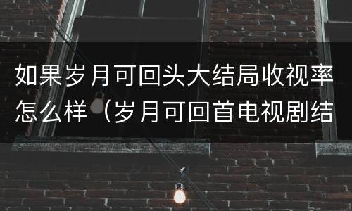 如果岁月可回头大结局收视率怎么样（岁月可回首电视剧结局）