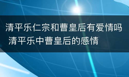 清平乐仁宗和曹皇后有爱情吗 清平乐中曹皇后的感情