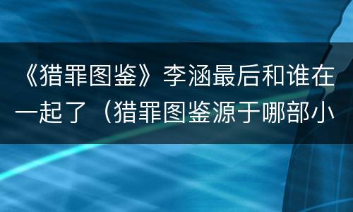 《猎罪图鉴》李涵最后和谁在一起了（猎罪图鉴源于哪部小说）