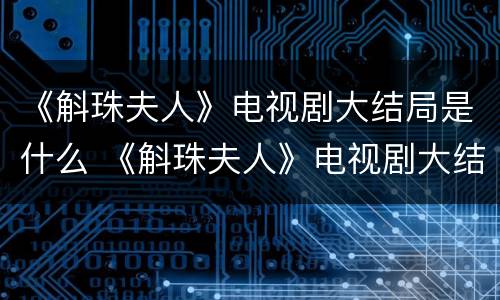 《斛珠夫人》电视剧大结局是什么 《斛珠夫人》电视剧大结局是什么