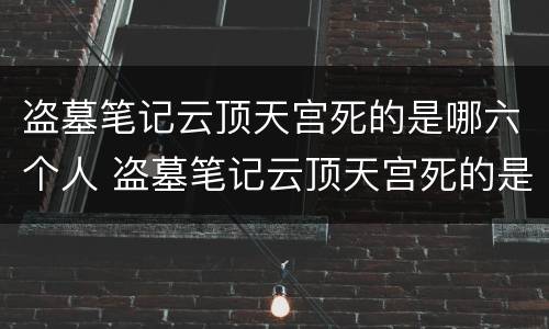 盗墓笔记云顶天宫死的是哪六个人 盗墓笔记云顶天宫死的是哪六个人的
