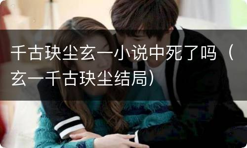 千古玦尘玄一小说中死了吗（玄一千古玦尘结局）