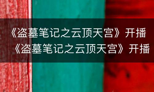 《盗墓笔记之云顶天宫》开播 《盗墓笔记之云顶天宫》开播时间