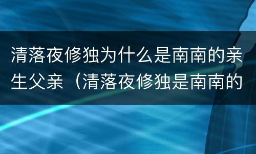 清落夜修独为什么是南南的亲生父亲（清落夜修独是南南的父亲吗）