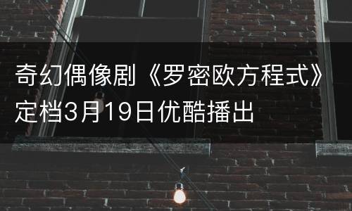 奇幻偶像剧《罗密欧方程式》定档3月19日优酷播出
