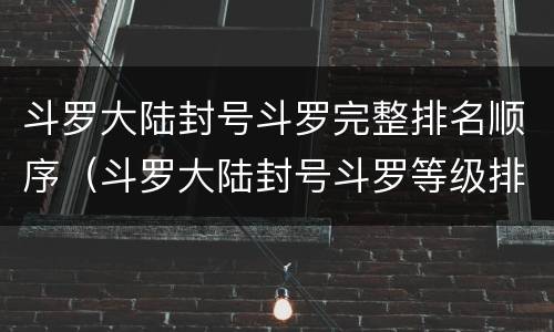 斗罗大陆封号斗罗完整排名顺序（斗罗大陆封号斗罗等级排名顺序）