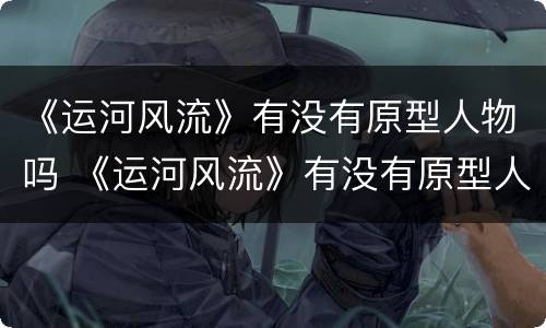 《运河风流》有没有原型人物吗 《运河风流》有没有原型人物吗知乎