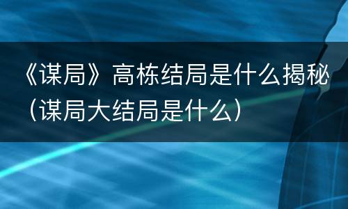 《谋局》高栋结局是什么揭秘（谋局大结局是什么）