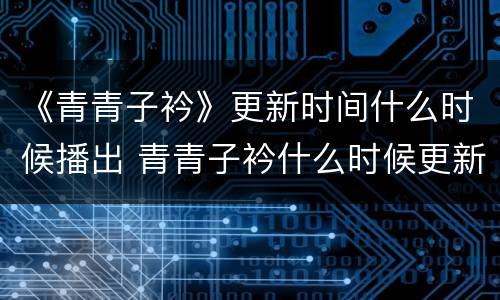 《青青子衿》更新时间什么时候播出 青青子衿什么时候更新?