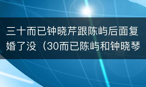 三十而已钟晓芹跟陈屿后面复婚了没（30而已陈屿和钟晓琴复婚没）