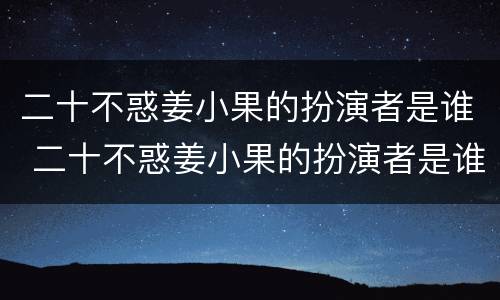 二十不惑姜小果的扮演者是谁 二十不惑姜小果的扮演者是谁