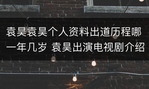 袁昊袁昊个人资料出道历程哪一年几岁 袁昊出演电视剧介绍