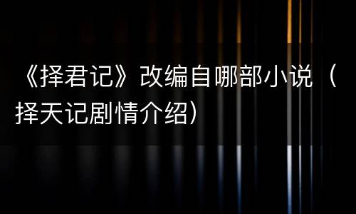 《择君记》改编自哪部小说（择天记剧情介绍）