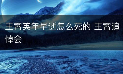 王霄英年早逝怎么死的 王霄追悼会