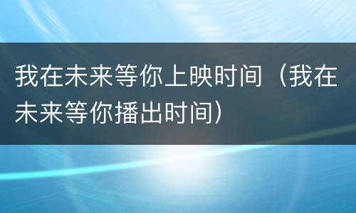 我在未来等你上映时间（我在未来等你播出时间）